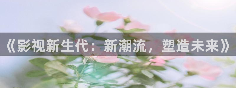 奇米在线电影：《影视新生代：新潮流，塑造未来》