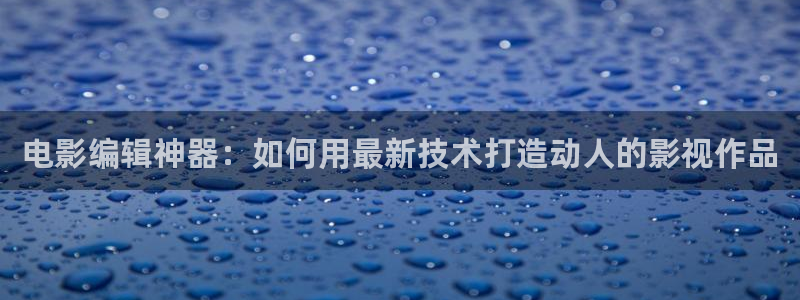 奇米奇米在线视频：电影编辑神器：如何用最新技术打造动人的影视作品